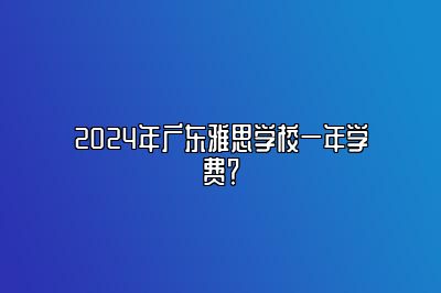 2024年广东雅思学校一年学费？