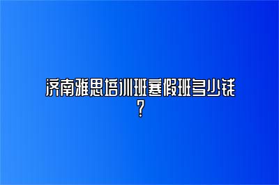 济南雅思培训班寒假班多少钱？