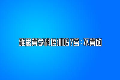 雅思算学科培训吗？答：不算的