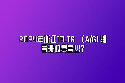 2024年浙江IELTS (A/G)辅导班收费多少？