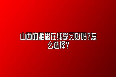 山西的雅思在线学习好吗？怎么选择？