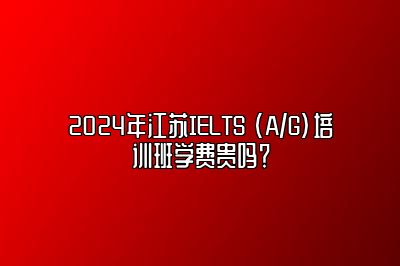 2024年江苏IELTS (A/G)培训班学费贵吗？