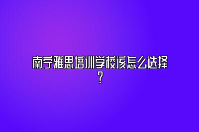 南宁雅思培训学校该怎么选择？