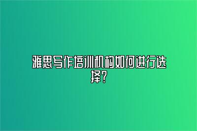 雅思写作培训机构如何进行选择？