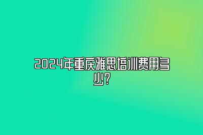 2024年重庆雅思培训费用多少?