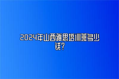 2024年山西雅思培训班多少钱？