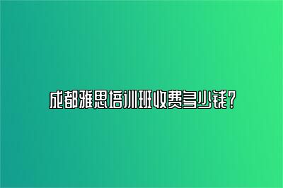 成都雅思培训班收费多少钱？