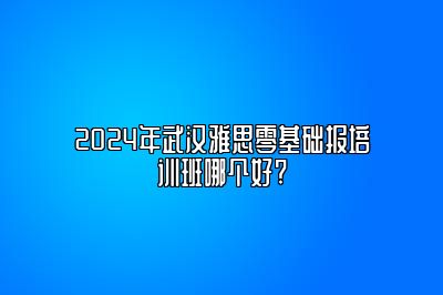 2024年武汉雅思零基础报培训班哪个好?