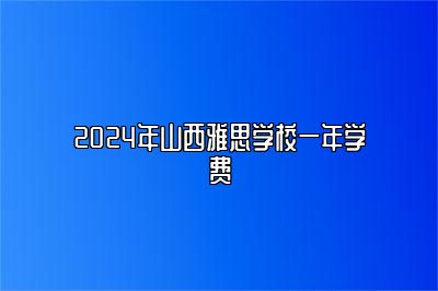 2024年山西雅思学校一年学费