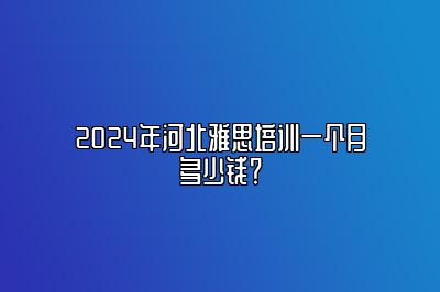 2024年河北雅思培训一个月多少钱？