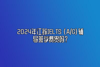 2024年江苏IELTS (A/G)辅导班学费贵吗？