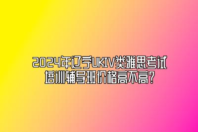 2024年辽宁UKIV类雅思考试培训辅导班价格高不高？