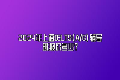 2024年上海IELTS(A/G)辅导班报价多少？