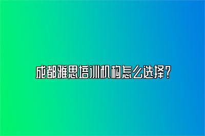 成都雅思培训机构怎么选择？