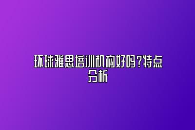 环球雅思培训机构好吗？特点分析