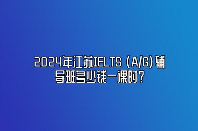 2024年江苏IELTS (A/G)辅导班多少钱一课时？