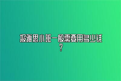 报雅思小班一般需要用多少钱？