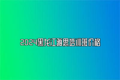 2024黑龙江雅思培训班价格