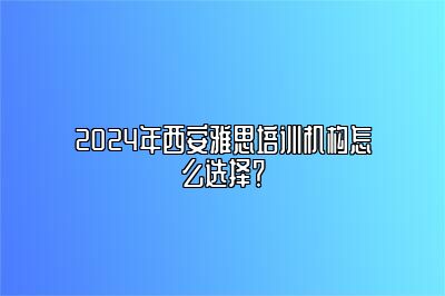 2024年西安雅思培训机构怎么选择？