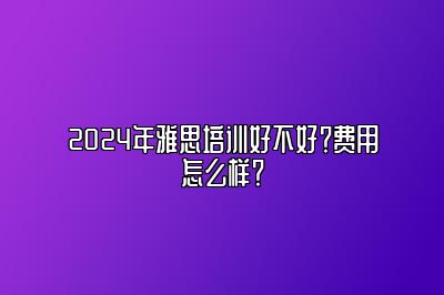 2024年雅思培训好不好？费用怎么样？