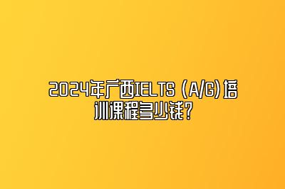 2024年广西IELTS (A/G)培训课程多少钱？