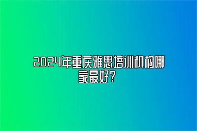 2024年重庆雅思培训机构哪家最好? 