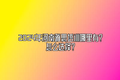 2024年河南雅思培训哪里有？怎么选择？