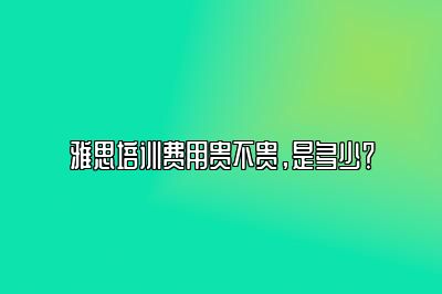 雅思培训费用贵不贵，是多少？