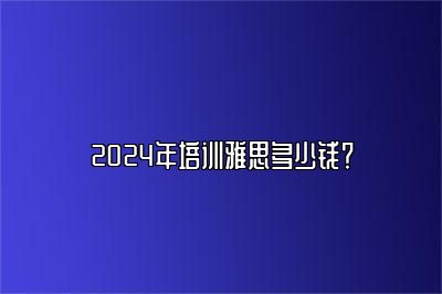 2024年培训雅思多少钱？