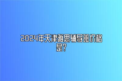 2024年天津雅思辅导班价格是？