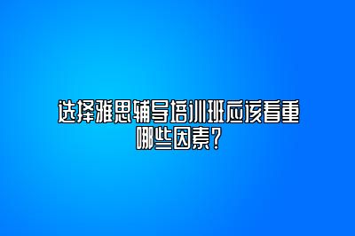 选择雅思辅导培训班应该看重哪些因素？