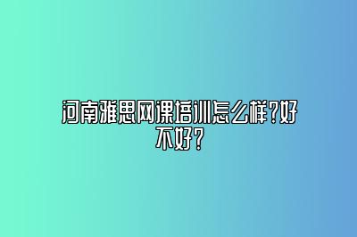 河南雅思网课培训怎么样？好不好？