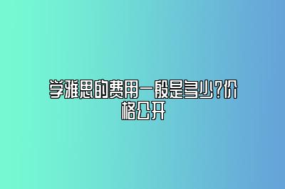 学雅思的费用一般是多少？价格公开