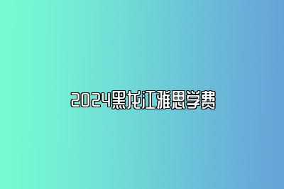 2024黑龙江雅思学费