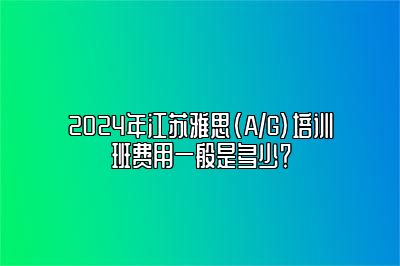 2024年江苏雅思(A/G)培训班费用一般是多少？