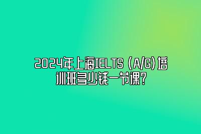 2024年上海IELTS (A/G)培训班多少钱一节课？