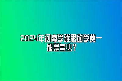 2024年河南学雅思的学费一般是多少？