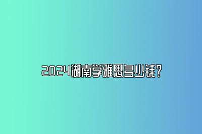 2024湖南学雅思多少钱？