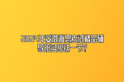 2024年安徽雅思考试精品辅导班多少钱一节？