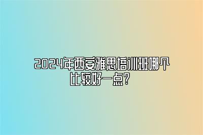 2024年西安雅思培训班哪个比较好一点? 