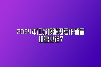 2024年江苏报雅思写作辅导班多少钱？