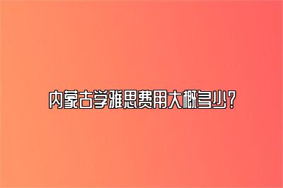 内蒙古学雅思费用大概多少？