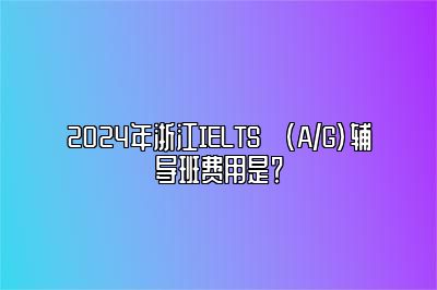 2024年浙江IELTS (A/G)辅导班费用是？