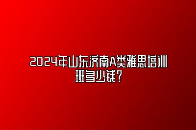 2024年山东济南A类雅思培训班多少钱？