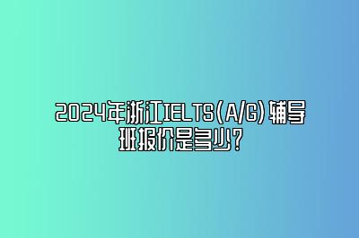 2024年浙江IELTS(A/G)辅导班报价是多少？