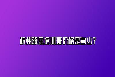 杭州雅思培训班价格是多少？