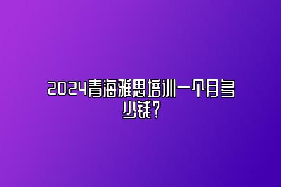 2024青海雅思培训一个月多少钱？