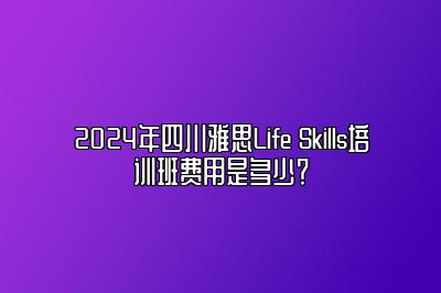 2024年四川雅思Life Skills培训班费用是多少？