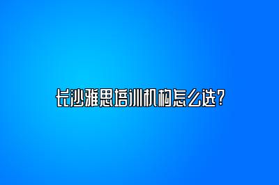 长沙雅思培训机构怎么选?