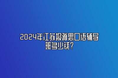 2024年江苏报雅思口语辅导班多少钱？